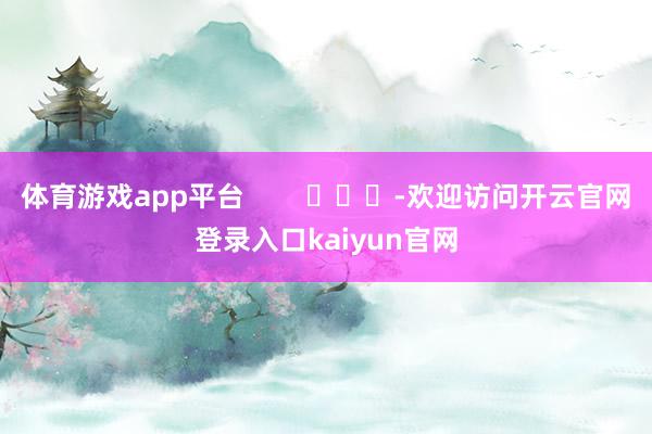 体育游戏app平台        			-欢迎访问开云官网登录入口kaiyun官网