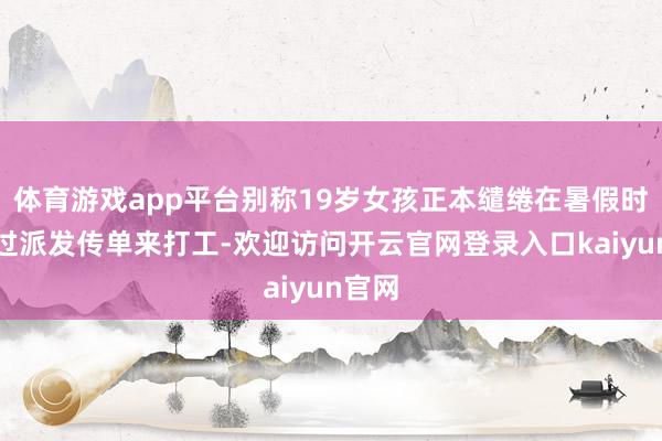 体育游戏app平台别称19岁女孩正本缱绻在暑假时候通过派发传单来打工-欢迎访问开云官网登录入口kaiyun官网