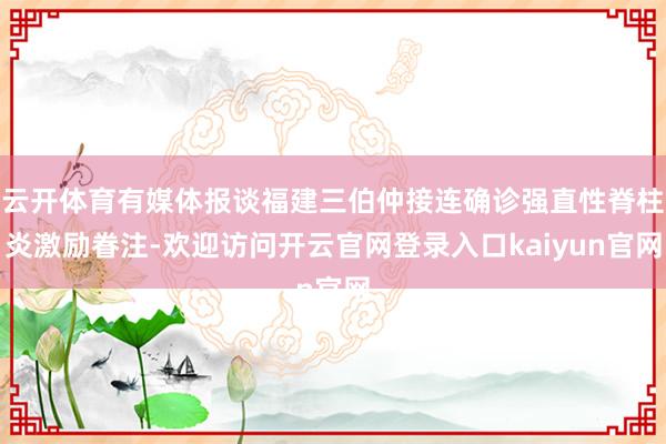 云开体育有媒体报谈福建三伯仲接连确诊强直性脊柱炎激励眷注-欢迎访问开云官网登录入口kaiyun官网