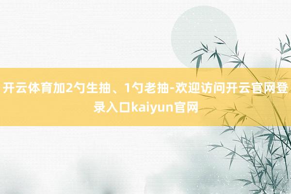 开云体育加2勺生抽、1勺老抽-欢迎访问开云官网登录入口kaiyun官网