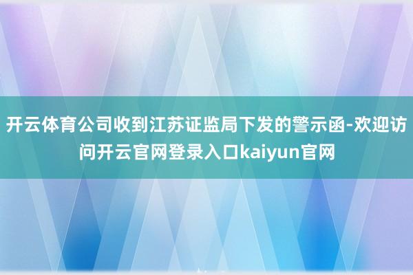 开云体育公司收到江苏证监局下发的警示函-欢迎访问开云官网登录入口kaiyun官网
