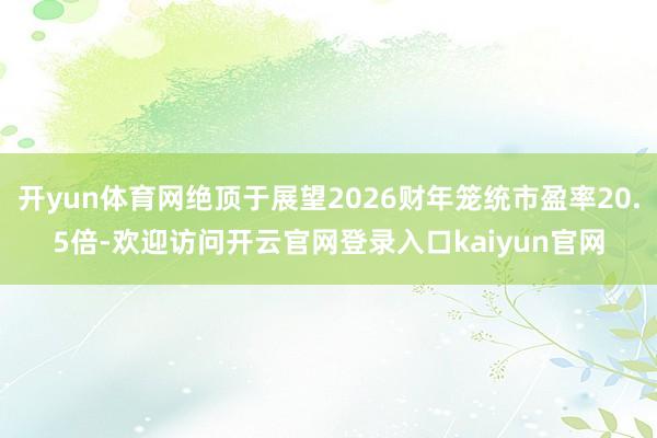 开yun体育网绝顶于展望2026财年笼统市盈率20.5倍-欢迎访问开云官网登录入口kaiyun官网