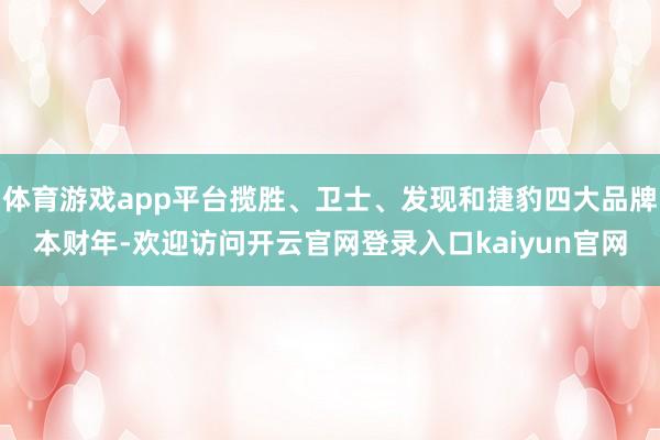 体育游戏app平台揽胜、卫士、发现和捷豹四大品牌本财年-欢迎访问开云官网登录入口kaiyun官网