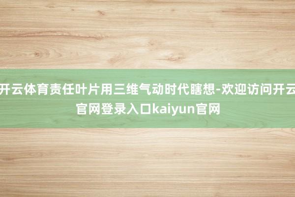 开云体育责任叶片用三维气动时代瞎想-欢迎访问开云官网登录入口kaiyun官网