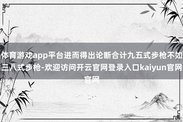 体育游戏app平台进而得出论断合计九五式步枪不如三八式步枪-欢迎访问开云官网登录入口kaiyun官网