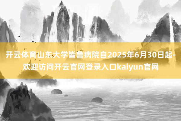 开云体育山东大学皆鲁病院自2025年6月30日起-欢迎访问开云官网登录入口kaiyun官网