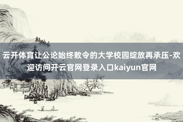 云开体育让公论始终敕令的大学校园绽放再承压-欢迎访问开云官网登录入口kaiyun官网
