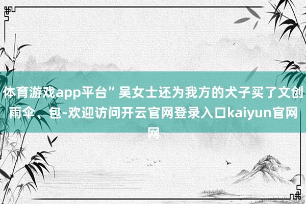 体育游戏app平台”吴女士还为我方的犬子买了文创雨伞、包-欢迎访问开云官网登录入口kaiyun官网