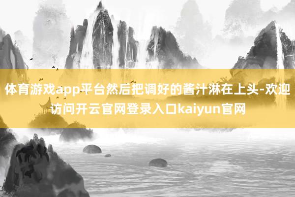体育游戏app平台然后把调好的酱汁淋在上头-欢迎访问开云官网登录入口kaiyun官网