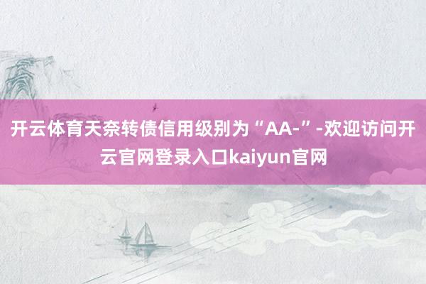 开云体育天奈转债信用级别为“AA-”-欢迎访问开云官网登录入口kaiyun官网