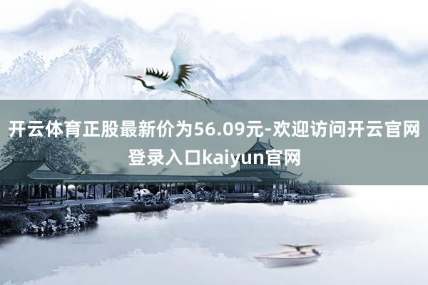 开云体育正股最新价为56.09元-欢迎访问开云官网登录入口kaiyun官网