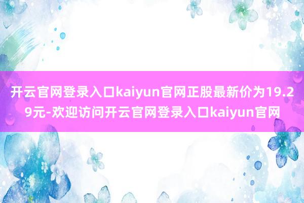 开云官网登录入口kaiyun官网正股最新价为19.29元-欢迎访问开云官网登录入口kaiyun官网
