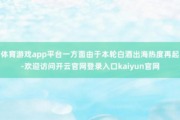 体育游戏app平台一方面由于本轮白酒出海热度再起-欢迎访问开云官网登录入口kaiyun官网