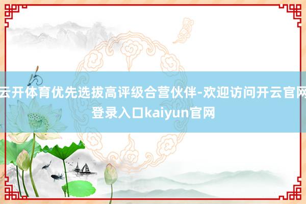 云开体育优先选拔高评级合营伙伴-欢迎访问开云官网登录入口kaiyun官网