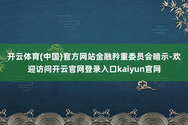 开云体育(中国)官方网站　　金融矜重委员会暗示-欢迎访问开云官网登录入口kaiyun官网
